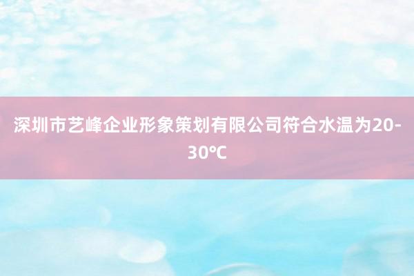 深圳市艺峰企业形象策划有限公司符合水温为20-30℃