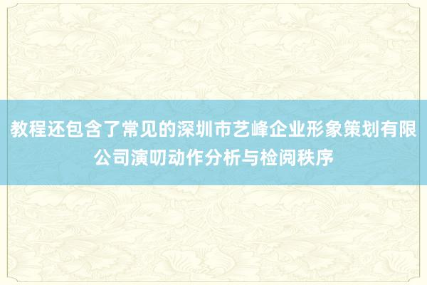 教程还包含了常见的深圳市艺峰企业形象策划有限公司演叨动作分析与检阅秩序